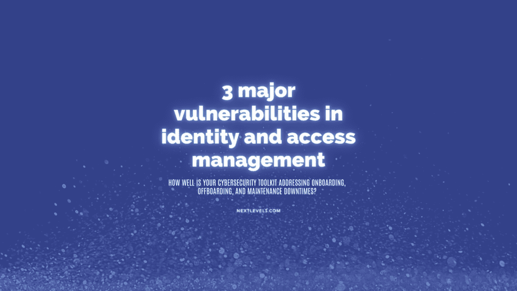 3 major vulnerabilities in identity and access management-how well is your cybersecurity toolkit addressing onboarding, offboarding, and maintenance downtime